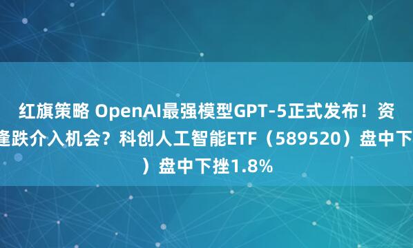 红旗策略 OpenAI最强模型GPT-5正式发布！资金迎来逢跌介入机会？科创人工智能ETF（589520）盘中下挫1.8%