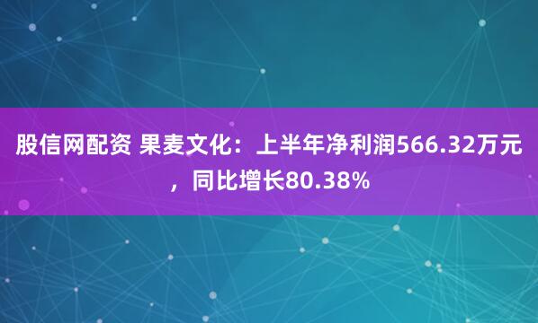 股信网配资 果麦文化：上半年净利润566.32万元，同比增长80.38%