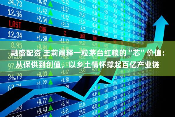 融盛配资 王莉阐释一粒茅台红粮的“芯”价值：从保供到创值，以乡土情怀撑起百亿产业链