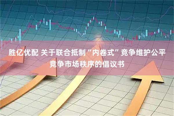 胜亿优配 关于联合抵制“内卷式”竞争维护公平竞争市场秩序的倡议书