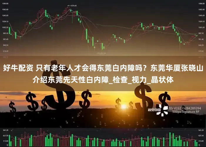 好牛配资 只有老年人才会得东莞白内障吗？东莞华厦张晓山介绍东莞先天性白内障_检查_视力_晶状体