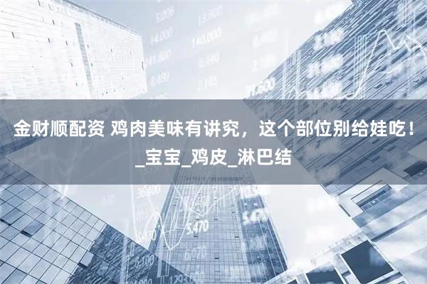 金财顺配资 鸡肉美味有讲究，这个部位别给娃吃！_宝宝_鸡皮_淋巴结