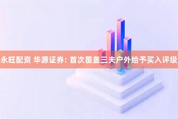 永旺配资 华源证券: 首次覆盖三夫户外给予买入评级