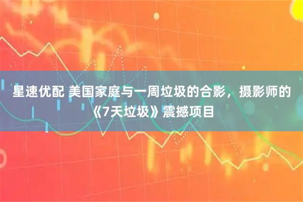 星速优配 美国家庭与一周垃圾的合影，摄影师的《7天垃圾》震撼项目