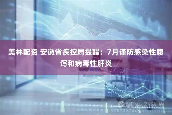 美林配资 安徽省疾控局提醒：7月谨防感染性腹泻和病毒性肝炎