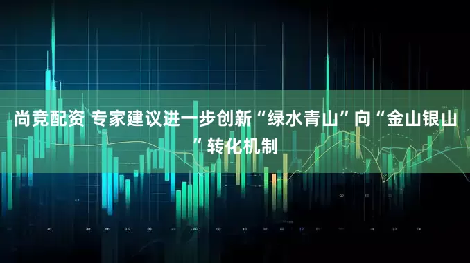 尚竞配资 专家建议进一步创新“绿水青山”向“金山银山”转化机制