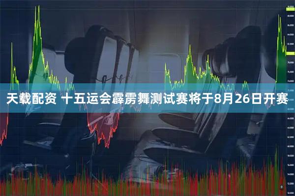 天载配资 十五运会霹雳舞测试赛将于8月26日开赛