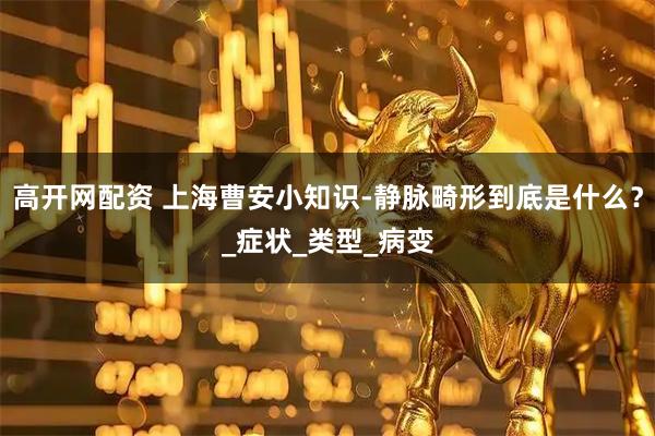 高开网配资 上海曹安小知识-静脉畸形到底是什么？_症状_类型_病变