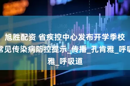 旭胜配资 省疾控中心发布开学季校园常见传染病防控提示_传播_孔肯雅_呼吸道