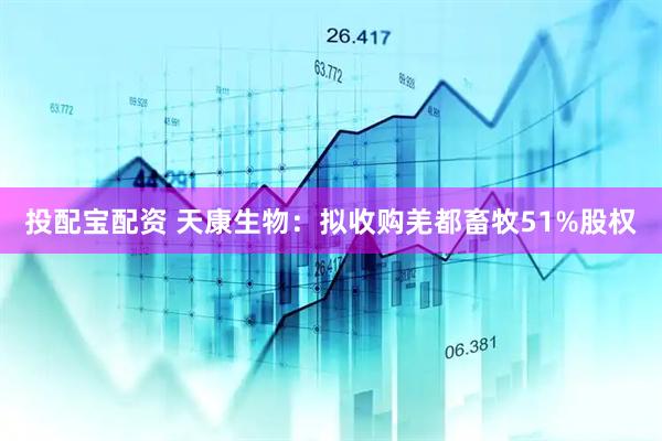 投配宝配资 天康生物：拟收购羌都畜牧51%股权