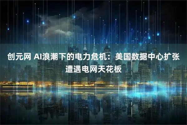 创元网 AI浪潮下的电力危机：美国数据中心扩张遭遇电网天花板