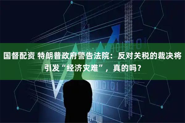 国督配资 特朗普政府警告法院：反对关税的裁决将引发“经济灾难”，真的吗？