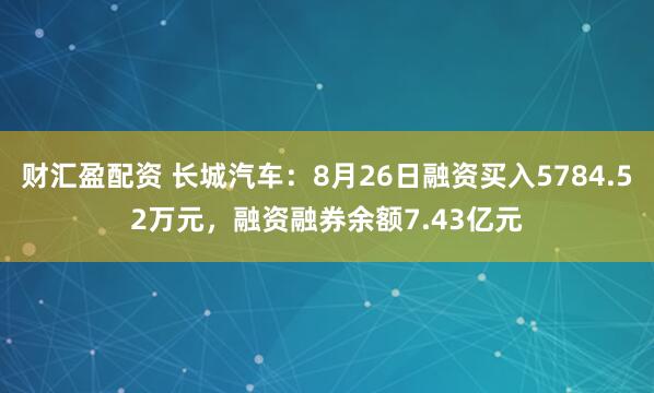 财汇盈配资 长城汽车：8月26日融资买入5784.52万元，融资融券余额7.43亿元