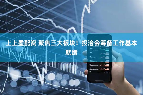 上上盈配资 聚焦三大板块！投洽会筹备工作基本就绪