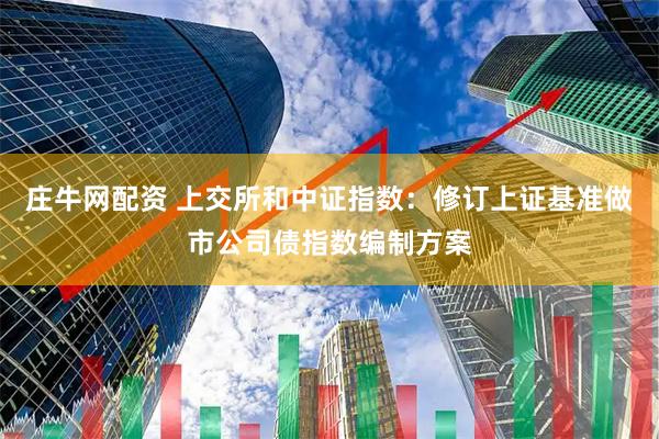 庄牛网配资 上交所和中证指数：修订上证基准做市公司债指数编制方案