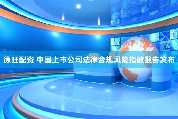 德旺配资 中国上市公司法律合规风险指数报告发布