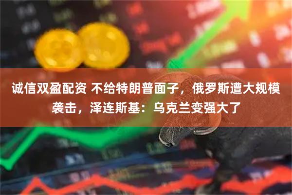 诚信双盈配资 不给特朗普面子，俄罗斯遭大规模袭击，泽连斯基：乌克兰变强大了