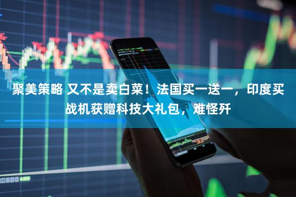 聚美策略 又不是卖白菜！法国买一送一，印度买战机获赠科技大礼包，难怪歼