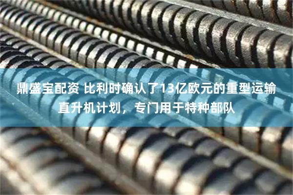 鼎盛宝配资 比利时确认了13亿欧元的重型运输直升机计划，专门用于特种部队