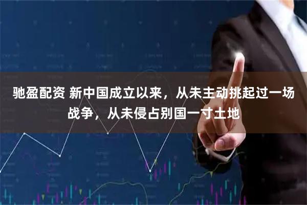 驰盈配资 新中国成立以来，从未主动挑起过一场战争，从未侵占别国一寸土地