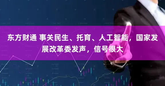 东方财通 事关民生、托育、人工智能，国家发展改革委发声，信号很大
