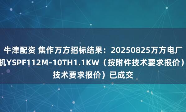 牛津配资 焦作万方招标结果：20250825万方电厂散热风机YSPF112M-10TH1.1KW（按附件技术要求报价）已成交