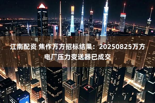 江南配资 焦作万方招标结果：20250825万方电厂压力变送器已成交