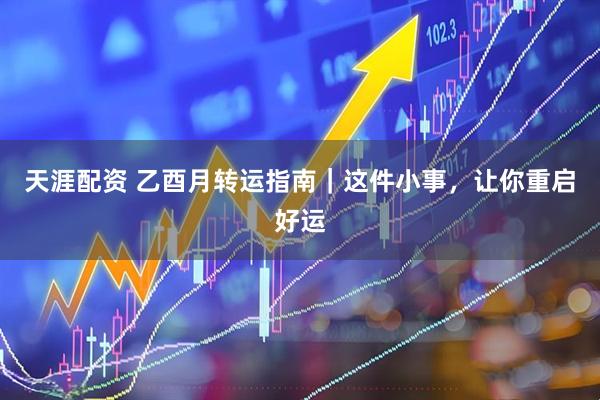 天涯配资 乙酉月转运指南｜这件小事，让你重启好运