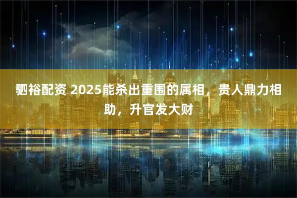 驷裕配资 2025能杀出重围的属相，贵人鼎力相助，升官发大财