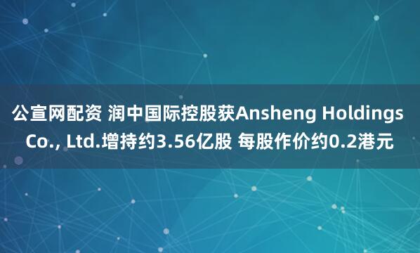 公宣网配资 润中国际控股获Ansheng Holdings Co., Ltd.增持约3.56亿股 每股作价约0.2港元