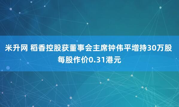 米升网 稻香控股获董事会主席钟伟平增持30万股 每股作价0.31港元