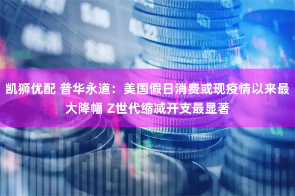 凯狮优配 普华永道：美国假日消费或现疫情以来最大降幅 Z世代缩减开支最显著
