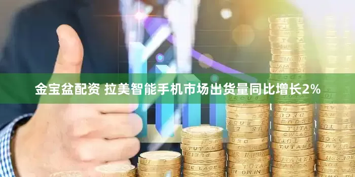 金宝盆配资 拉美智能手机市场出货量同比增长2%