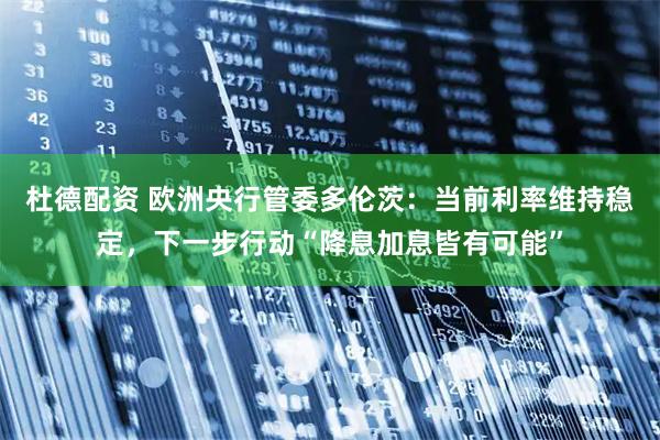 杜德配资 欧洲央行管委多伦茨：当前利率维持稳定，下一步行动“降息加息皆有可能”