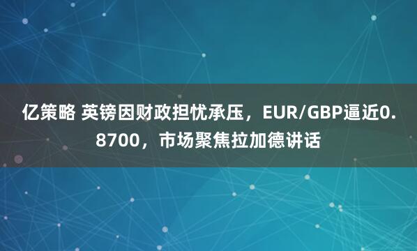 亿策略 英镑因财政担忧承压，EUR/GBP逼近0.8700，市场聚焦拉加德讲话