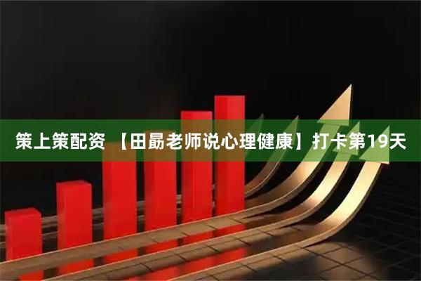 策上策配资 【田勗老师说心理健康】打卡第19天