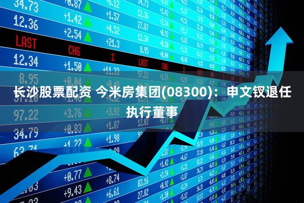 长沙股票配资 今米房集团(08300)：申文钗退任执行董事