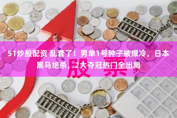51炒股配资 乱套了！男单1号种子被爆冷，日本黑马绝杀，2大夺冠热门全出局