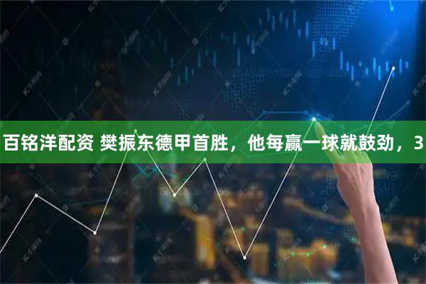 百铭洋配资 樊振东德甲首胜，他每赢一球就鼓劲，3