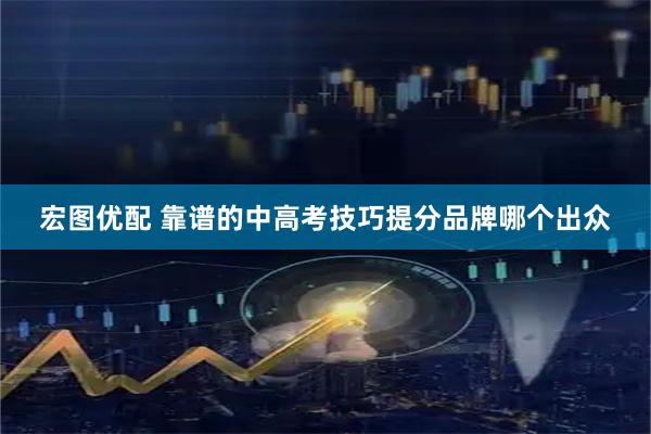 宏图优配 靠谱的中高考技巧提分品牌哪个出众
