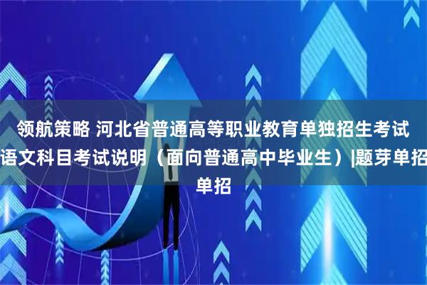 领航策略 河北省普通高等职业教育单独招生考试语文科目考试说明（面向普通高中毕业生）|题芽单招