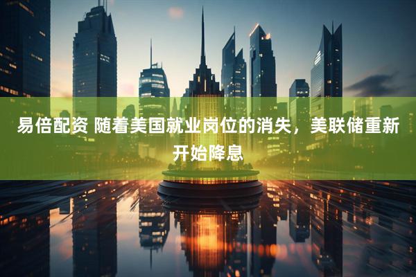 易倍配资 随着美国就业岗位的消失，美联储重新开始降息