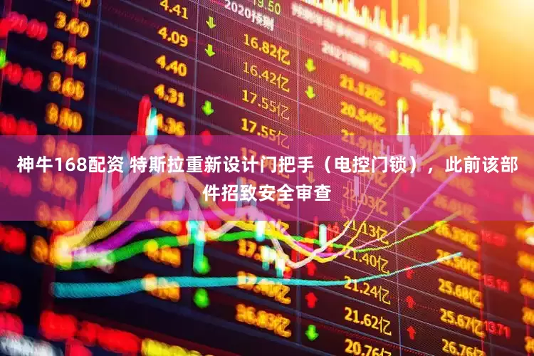 神牛168配资 特斯拉重新设计门把手（电控门锁），此前该部件招致安全审查