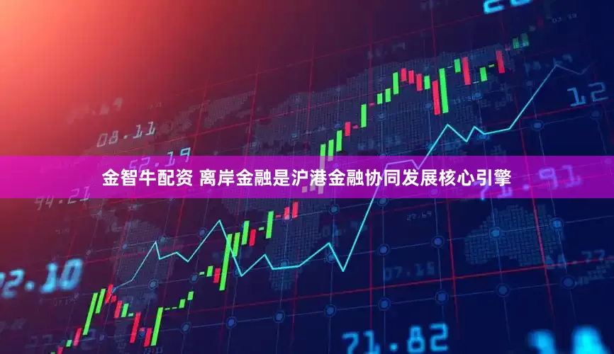 金智牛配资 离岸金融是沪港金融协同发展核心引擎