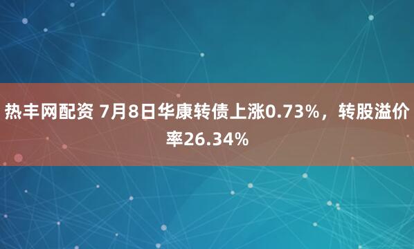 热丰网配资 7月8日华康转债上涨0.73%，转股溢价率26.34%