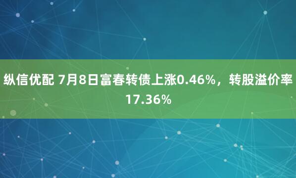 纵信优配 7月8日富春转债上涨0.46%，转股溢价率17.36%