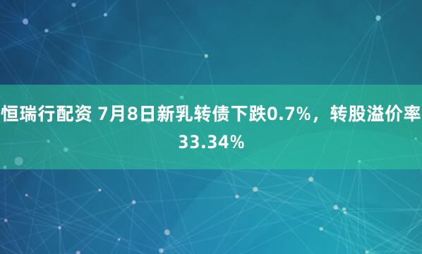 恒瑞行配资 7月8日新乳转债下跌0.7%，转股溢价率33.34%