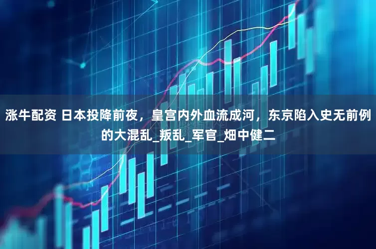 涨牛配资 日本投降前夜，皇宫内外血流成河，东京陷入史无前例的大混乱_叛乱_军官_畑中健二