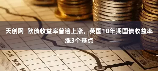 天创网  欧债收益率普遍上涨，英国10年期国债收益率涨3个基点