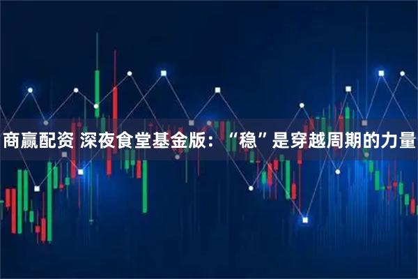 商赢配资 深夜食堂基金版：“稳”是穿越周期的力量